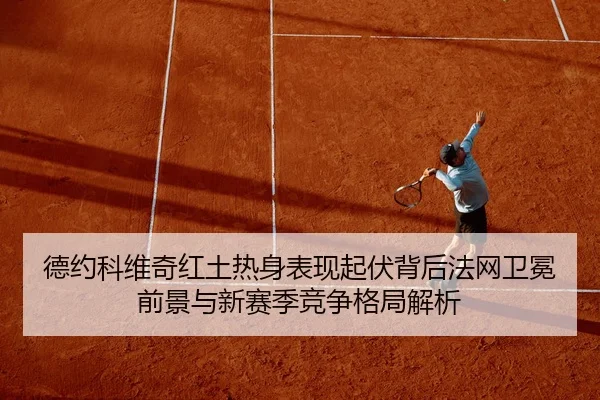 德约科维奇红土热身表现起伏背后法网卫冕前景与新赛季竞争格局解析